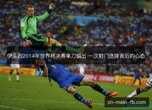 伊瓜因2014年世界杯决赛单刀偏出 一次射门选择背后的心态